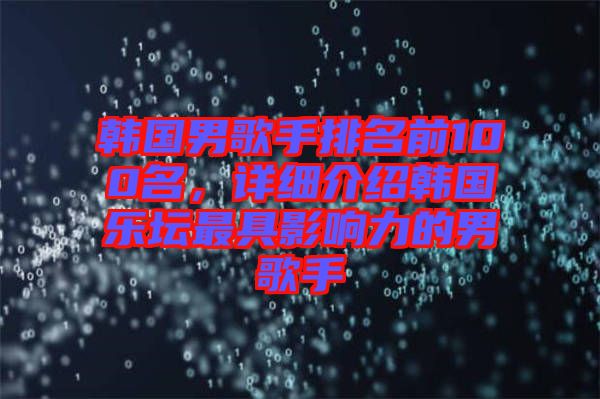 韩国男歌手排名前100名，详细介绍韩国乐坛最具影响力的男歌手