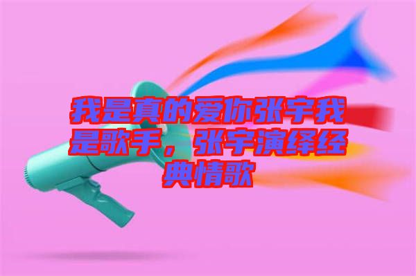 我是真的爱你张宇我是歌手，张宇演绎经典情歌