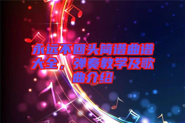 永远不回头简谱曲谱大全，弹奏教学及歌曲介绍