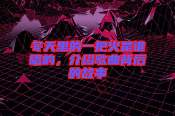 冬天里的一把火是谁唱的，介绍歌曲背后的故事