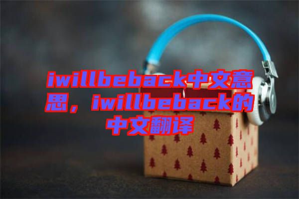 iwillbeback中文意思，iwillbeback的中文翻译