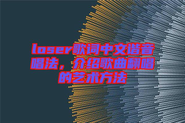 loser歌词中文谐音唱法，介绍歌曲翻唱的艺术方法