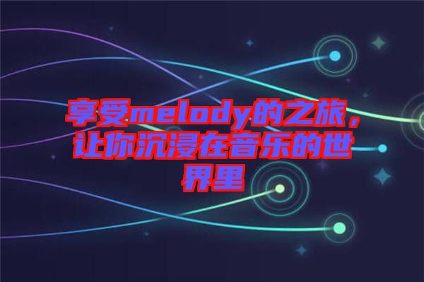 享受melody的之旅，让你沉浸在音乐的世界里