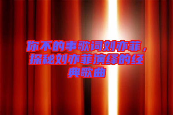 你不的事歌词刘亦菲，探秘刘亦菲演绎的经典歌曲