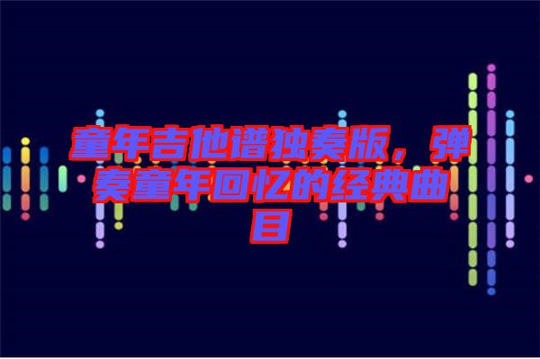 童年吉他谱独奏版，弹奏童年回忆的经典曲目