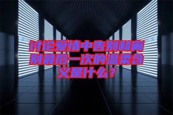 讨论爱情中告别和离别最后一次的温柔含义是什么？