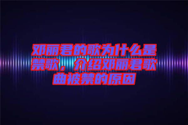 邓丽君的歌为什么是禁歌，介绍邓丽君歌曲被禁的原因
