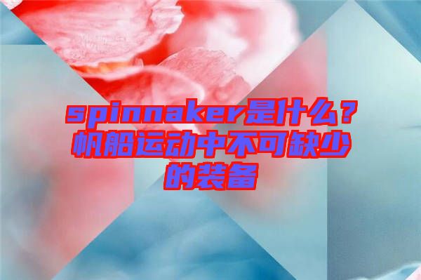 spinnaker是什么？帆船运动中不可缺少的装备