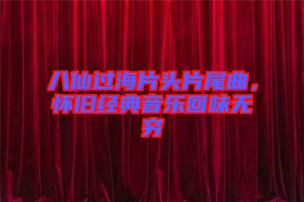 八仙过海片头片尾曲，怀旧经典音乐回味无穷