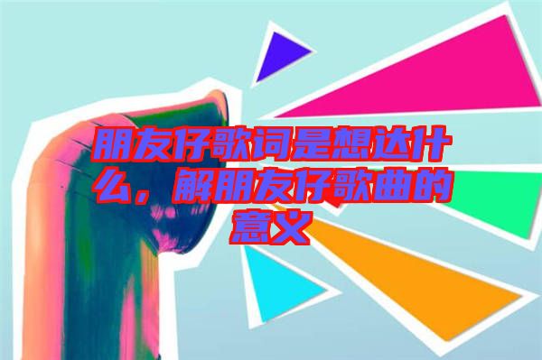 朋友仔歌词是想达什么，解朋友仔歌曲的意义