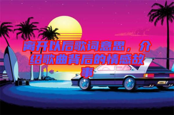 离开以后歌词意思，介绍歌曲背后的情感故事