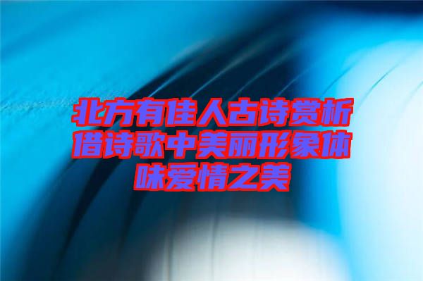 北方有佳人古诗赏析借诗歌中美丽形象体味爱情之美