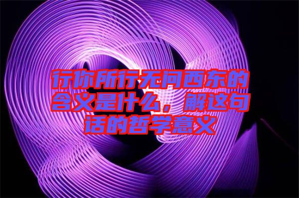 行你所行无问西东的含义是什么，解这句话的哲学意义