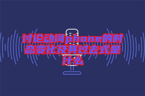 讨论动词phone的时态变化及其过去式是什么