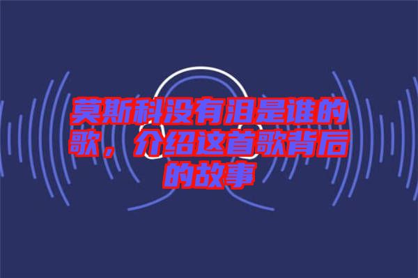 莫斯科没有泪是谁的歌，介绍这首歌背后的故事