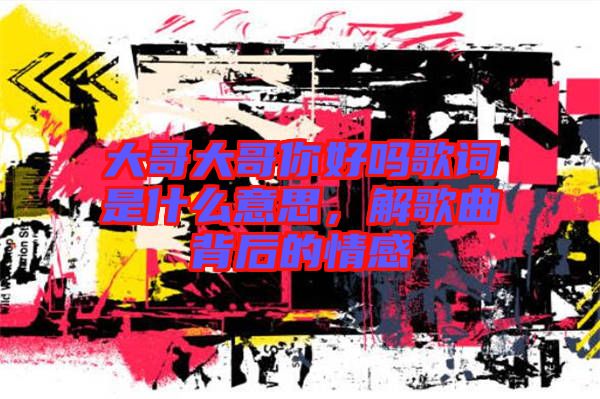 大哥大哥你好吗歌词是什么意思，解歌曲背后的情感