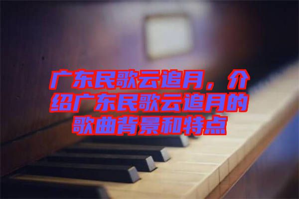 广东民歌云追月，介绍广东民歌云追月的歌曲背景和特点