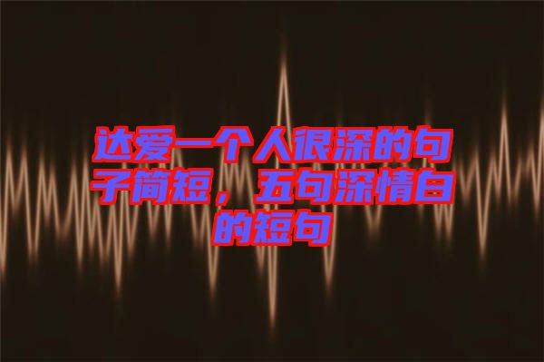 达爱一个人很深的句子简短，五句深情白的短句