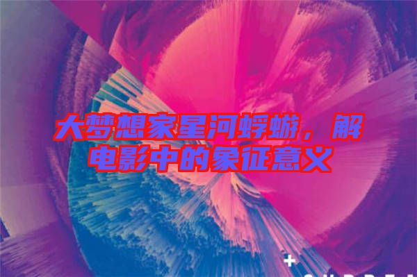 大梦想家星河蜉蝣，解电影中的象征意义