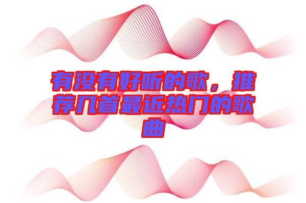 有没有好听的歌，推荐几首最近热门的歌曲