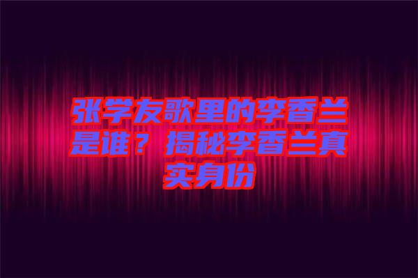 张学友歌里的李香兰是谁？揭秘李香兰真实身份