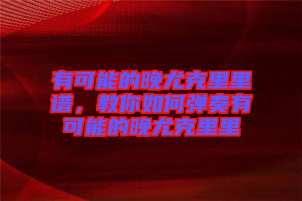 有可能的晚尤克里里谱，教你如何弹奏有可能的晚尤克里里