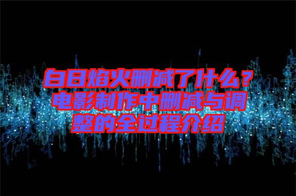 白日焰火删减了什么？电影制作中删减与调整的全过程介绍