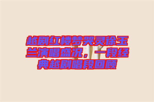 越剧红楼梦哭灵徐玉兰演唱盛况，一段经典越剧唱段回顾