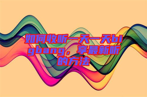 如何收听一天一天bigbang，享最新听的方法