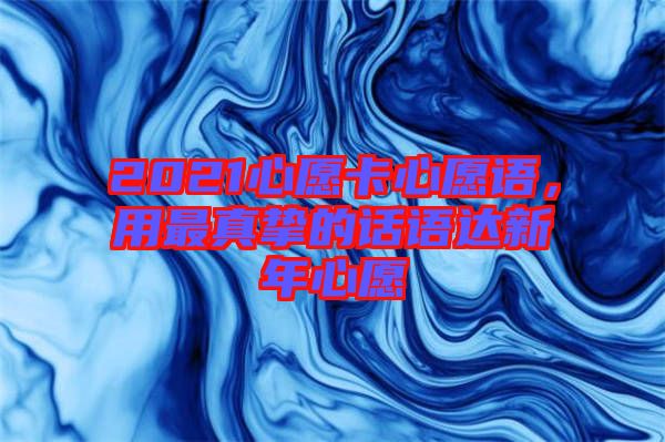 2021心愿卡心愿语，用最真挚的话语达新年心愿