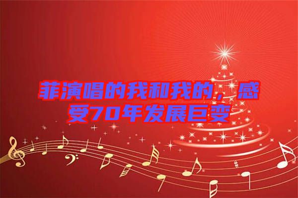 菲演唱的我和我的，感受70年发展巨变