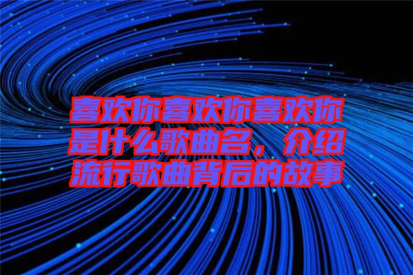 喜欢你喜欢你喜欢你是什么歌曲名，介绍流行歌曲背后的故事