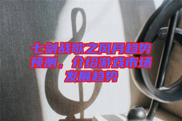 七剑战歌之风月趋势预测，介绍游戏市场发展趋势