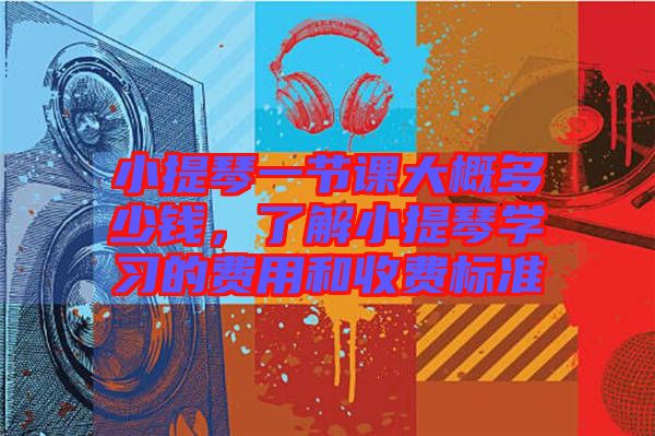 小提琴一节课大概多少钱，了解小提琴学习的费用和收费标准