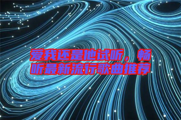爱我还是他试听，畅听最新流行歌曲推荐