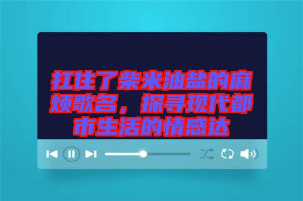 扛住了柴米油盐的麻烦歌名，探寻现代都市生活的情感达