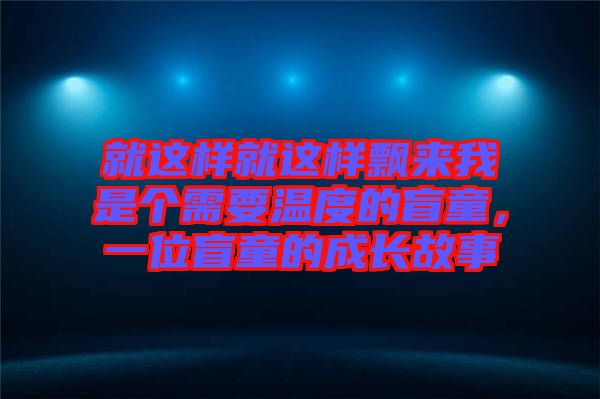 就这样就这样飘来我是个需要温度的盲童，一位盲童的成长故事