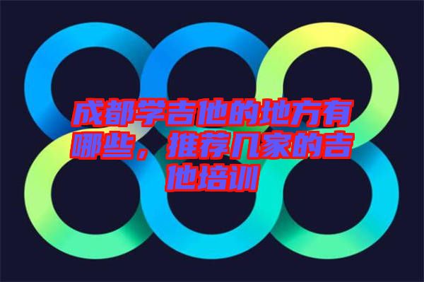 成都学吉他的地方有哪些，推荐几家的吉他培训