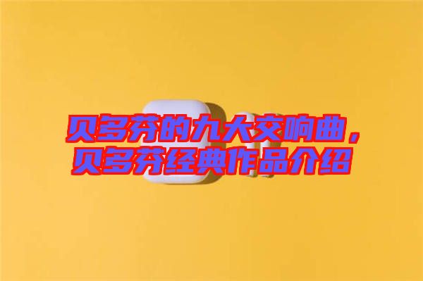 贝多芬的九大交响曲，贝多芬经典作品介绍