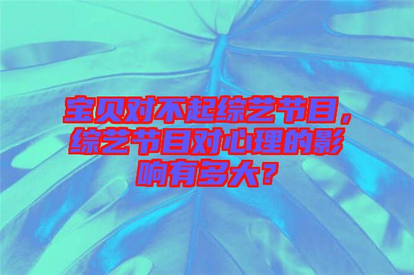 宝贝对不起综艺节目，综艺节目对心理的影响有多大？