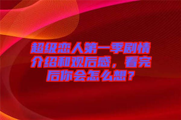 超级恋人第一季剧情介绍和观后感，看完后你会怎么想？