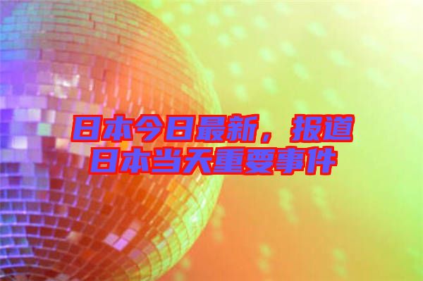 日本今日最新，报道日本当天重要事件