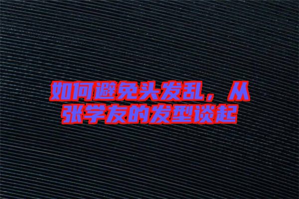 如何避免头发乱，从张学友的发型谈起
