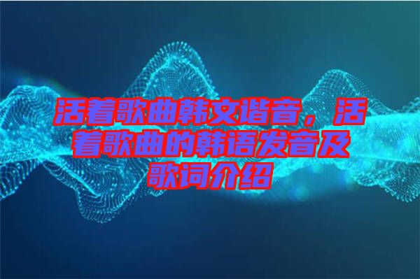 活着歌曲韩文谐音，活着歌曲的韩语发音及歌词介绍