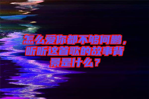 怎么爱你都不够何鹏，听听这首歌的故事背景是什么？