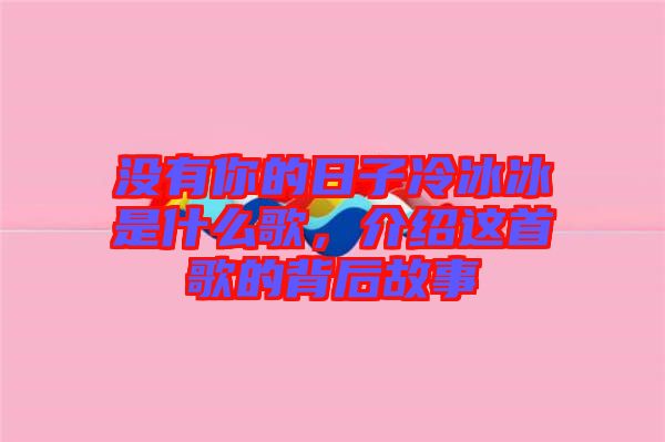 没有你的日子冷冰冰是什么歌，介绍这首歌的背后故事