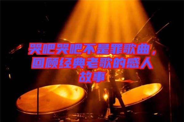 哭吧哭吧不是罪歌曲，回顾经典老歌的感人故事