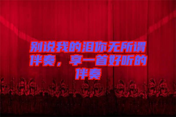 别说我的泪你无所谓伴奏，享一首好听的伴奏