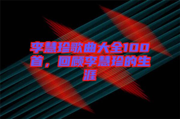 李慧珍歌曲大全100首，回顾李慧珍的生涯