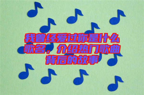 我曾经爱过你是什么歌名，介绍热门歌曲背后的故事